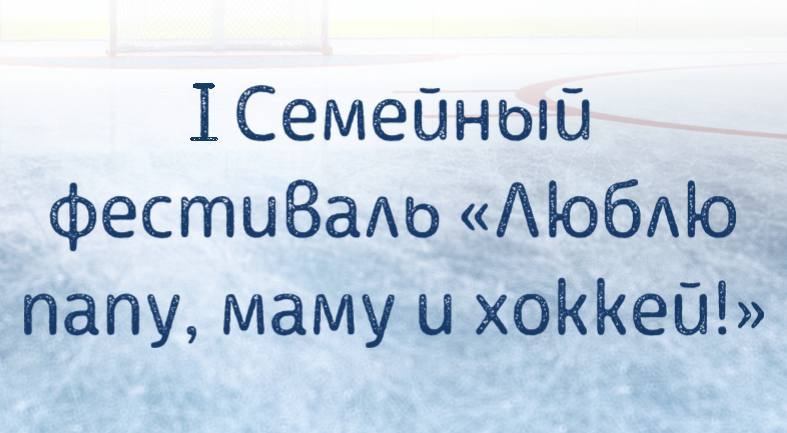 I Семейный фестиваль «Люблю папу, маму и хоккей.